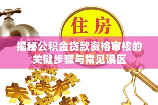 抚顺揭秘公积金贷款资格审核的关键步骤与常见误区