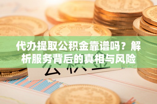 抚顺代办提取公积金靠谱吗？解析服务背后的真相与风险