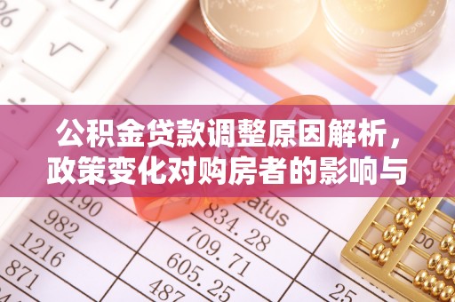 抚顺公积金贷款调整原因解析，政策变化对购房者的影响与应对