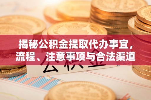 抚顺揭秘公积金提取代办事宜，流程、注意事项与合法渠道