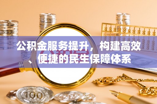 抚顺公积金服务提升，构建高效、便捷的民生保障体系