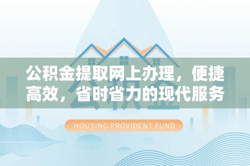 抚顺公积金提取网上办理，便捷高效，省时省力的现代服务