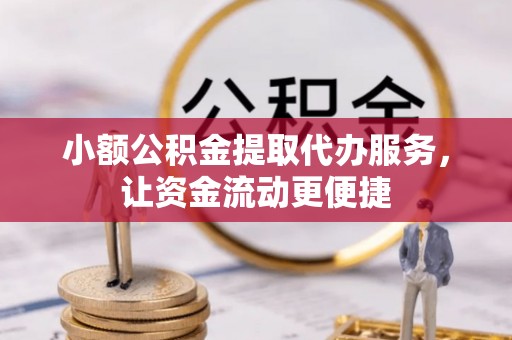 抚顺小额公积金提取代办服务，让资金流动更便捷