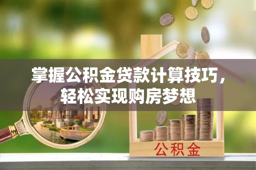 抚顺掌握公积金贷款计算技巧，轻松实现购房梦想
