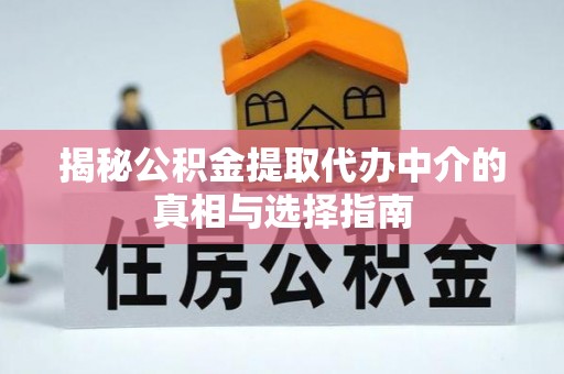 抚顺揭秘公积金提取代办中介的真相与选择指南