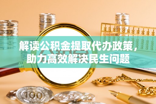 抚顺解读公积金提取代办政策，助力高效解决民生问题