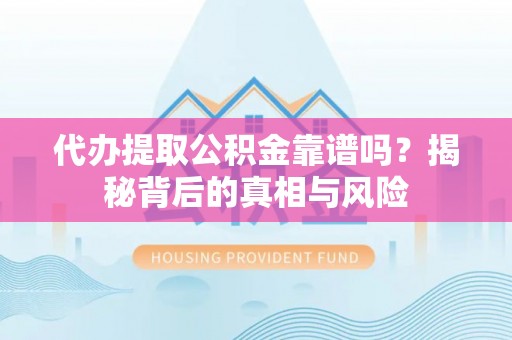 抚顺代办提取公积金靠谱吗？揭秘背后的真相与风险