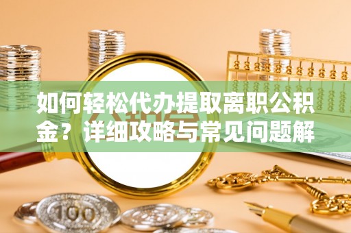 抚顺如何轻松代办提取离职公积金？详细攻略与常见问题解析