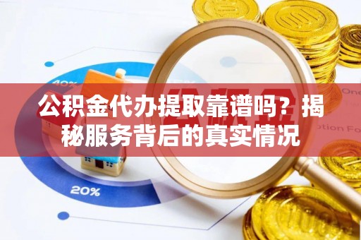 抚顺公积金代办提取靠谱吗？揭秘服务背后的真实情况