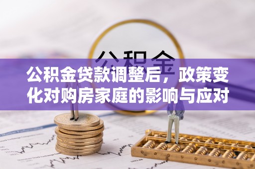 抚顺公积金贷款调整后，政策变化对购房家庭的影响与应对策略