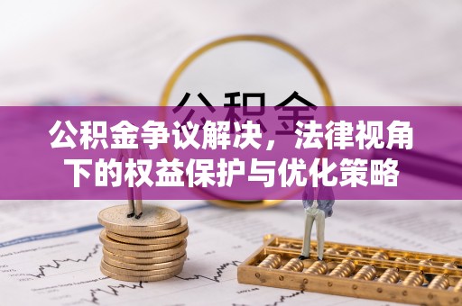 抚顺公积金争议解决，法律视角下的权益保护与优化策略