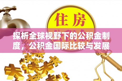 抚顺探析全球视野下的公积金制度，公积金国际比较与发展趋势