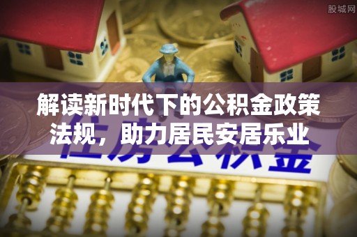抚顺解读新时代下的公积金政策法规，助力居民安居乐业