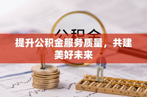 抚顺提升公积金服务质量，共建美好未来