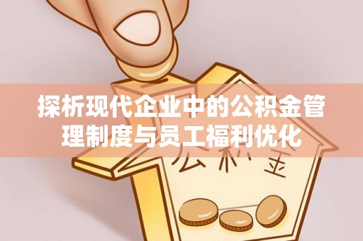抚顺探析现代企业中的公积金管理制度与员工福利优化