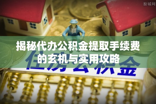 抚顺揭秘代办公积金提取手续费的玄机与实用攻略