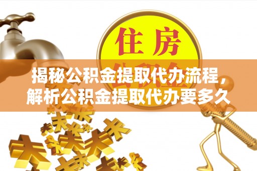 抚顺揭秘公积金提取代办流程，解析公积金提取代办要多久的真相