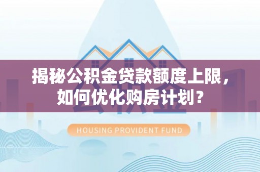 抚顺揭秘公积金贷款额度上限，如何优化购房计划？