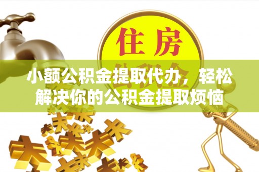 抚顺小额公积金提取代办，轻松解决你的公积金提取烦恼