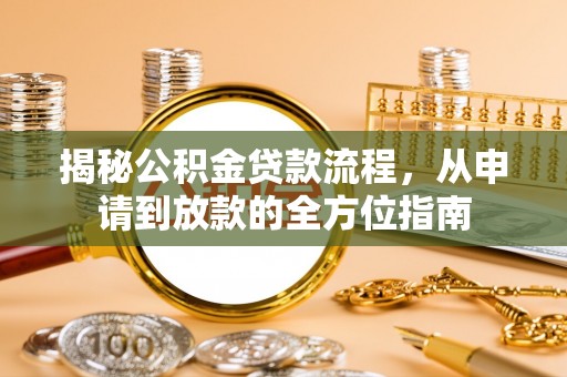 抚顺揭秘公积金贷款流程，从申请到放款的全方位指南