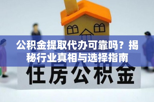 抚顺公积金提取代办可靠吗？揭秘行业真相与选择指南