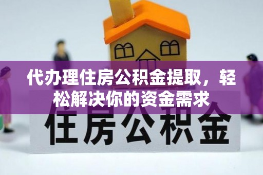 抚顺代办理住房公积金提取，轻松解决你的资金需求