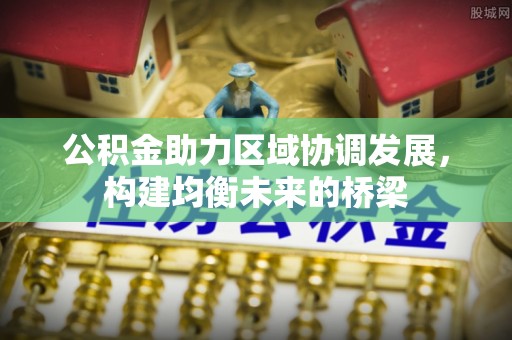 抚顺公积金助力区域协调发展，构建均衡未来的桥梁