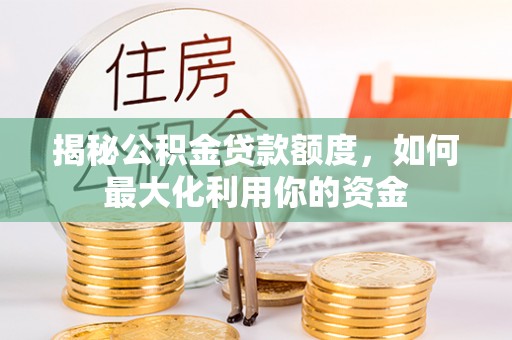 抚顺揭秘公积金贷款额度，如何最大化利用你的资金