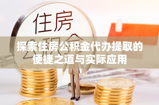 抚顺探索住房公积金代办提取的便捷之道与实际应用