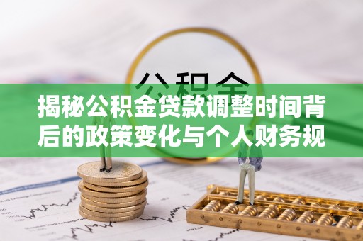 抚顺揭秘公积金贷款调整时间背后的政策变化与个人财务规划