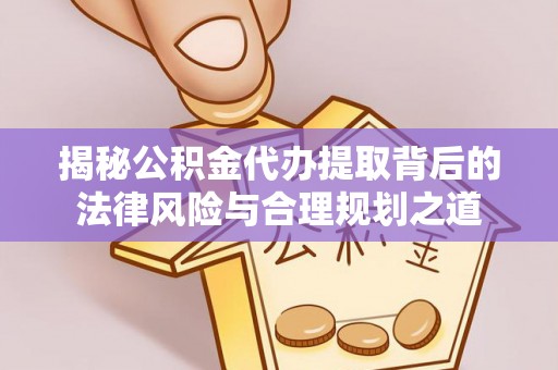 抚顺揭秘公积金代办提取背后的法律风险与合理规划之道
