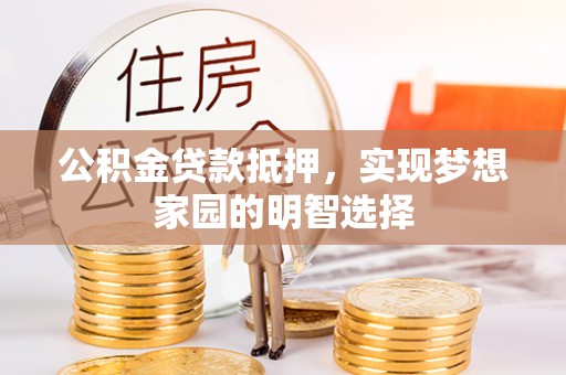 抚顺公积金贷款抵押，实现梦想家园的明智选择