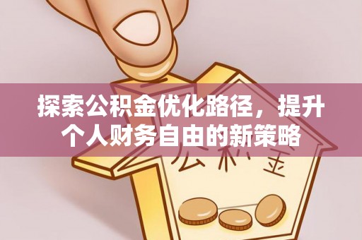 抚顺探索公积金优化路径，提升个人财务自由的新策略