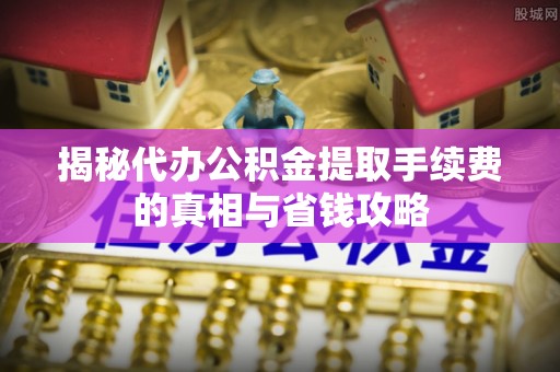 抚顺揭秘代办公积金提取手续费的真相与省钱攻略