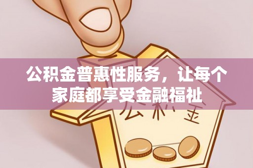 抚顺公积金普惠性服务，让每个家庭都享受金融福祉