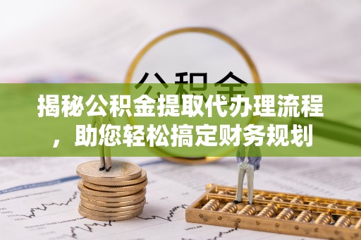 抚顺揭秘公积金提取代办理流程，助您轻松搞定财务规划