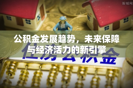 抚顺公积金发展趋势，未来保障与经济活力的新引擎