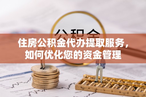 抚顺住房公积金代办提取服务，如何优化您的资金管理