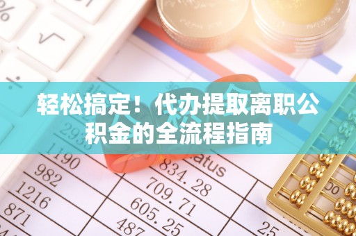 抚顺轻松搞定！代办提取离职公积金的全流程指南