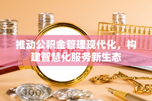 抚顺推动公积金管理现代化，构建智慧化服务新生态
