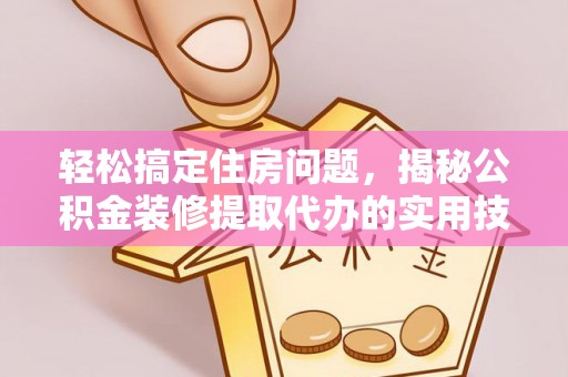 抚顺轻松搞定住房问题，揭秘公积金装修提取代办的实用技巧