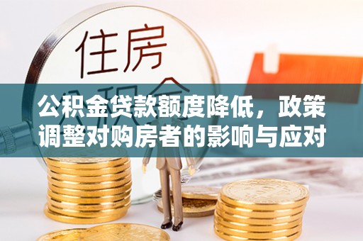 抚顺公积金贷款额度降低，政策调整对购房者的影响与应对策略