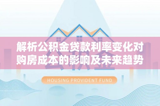 抚顺解析公积金贷款利率变化对购房成本的影响及未来趋势