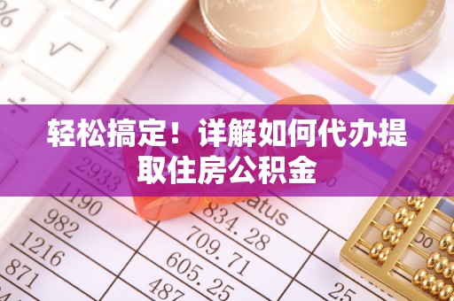 抚顺轻松搞定！详解如何代办提取住房公积金