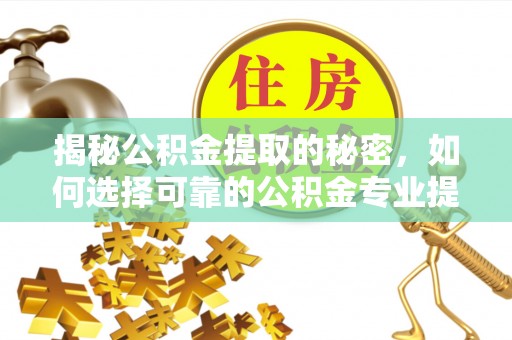 抚顺揭秘公积金提取的秘密，如何选择可靠的公积金专业提取代办服务