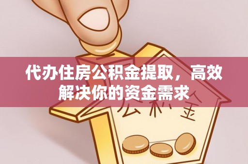 抚顺代办住房公积金提取，高效解决你的资金需求