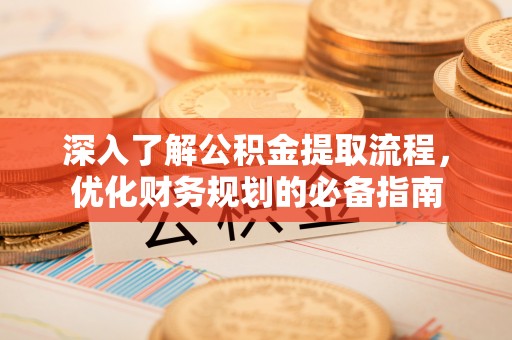 抚顺深入了解公积金提取流程，优化财务规划的必备指南