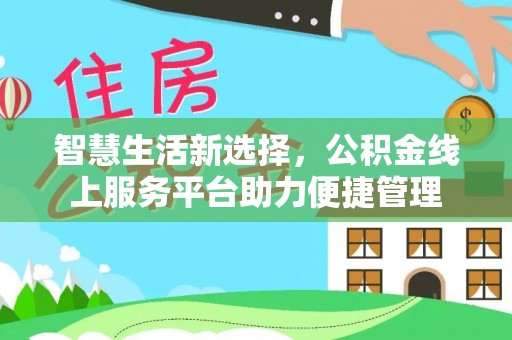 抚顺智慧生活新选择，公积金线上服务平台助力便捷管理