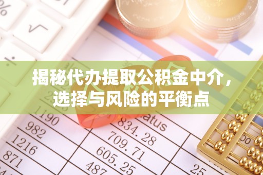 抚顺揭秘代办提取公积金中介，选择与风险的平衡点