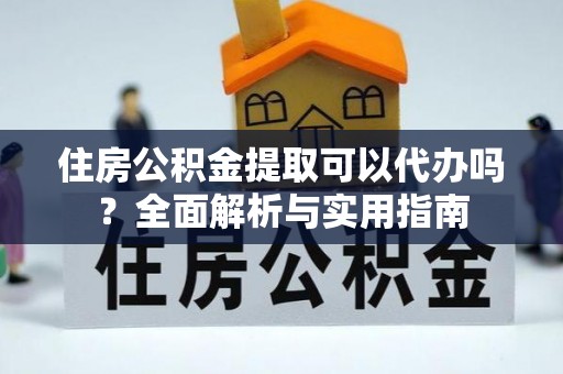 抚顺住房公积金提取可以代办吗？全面解析与实用指南
